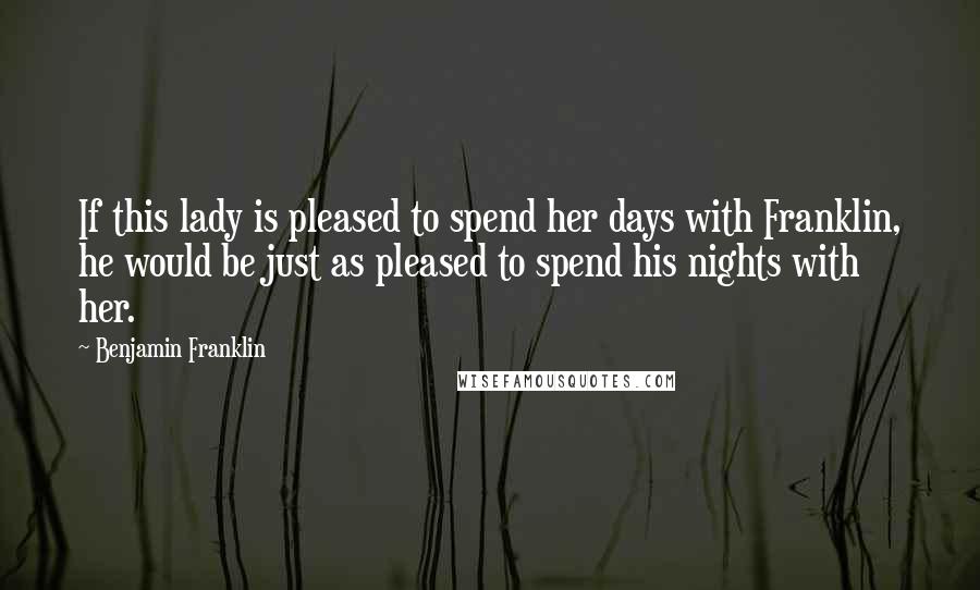 Benjamin Franklin Quotes: If this lady is pleased to spend her days with Franklin, he would be just as pleased to spend his nights with her.