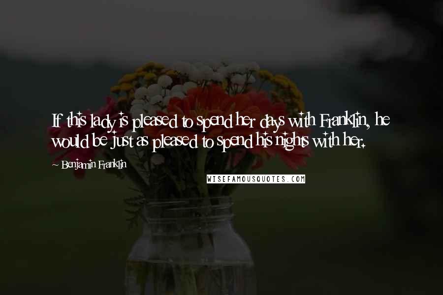 Benjamin Franklin Quotes: If this lady is pleased to spend her days with Franklin, he would be just as pleased to spend his nights with her.