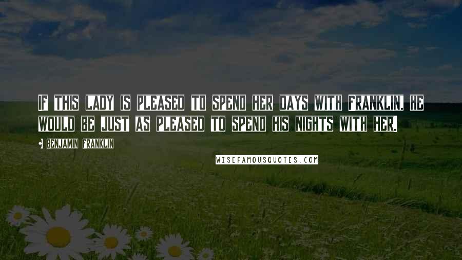 Benjamin Franklin Quotes: If this lady is pleased to spend her days with Franklin, he would be just as pleased to spend his nights with her.