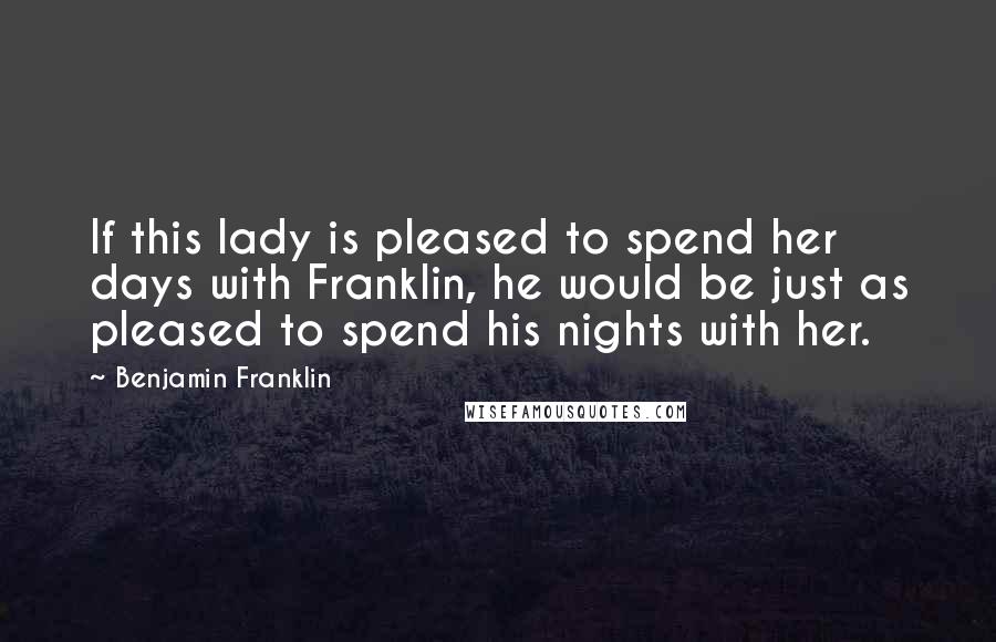 Benjamin Franklin Quotes: If this lady is pleased to spend her days with Franklin, he would be just as pleased to spend his nights with her.