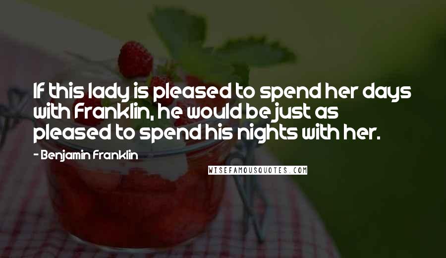 Benjamin Franklin Quotes: If this lady is pleased to spend her days with Franklin, he would be just as pleased to spend his nights with her.