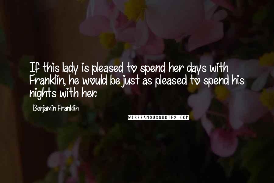 Benjamin Franklin Quotes: If this lady is pleased to spend her days with Franklin, he would be just as pleased to spend his nights with her.