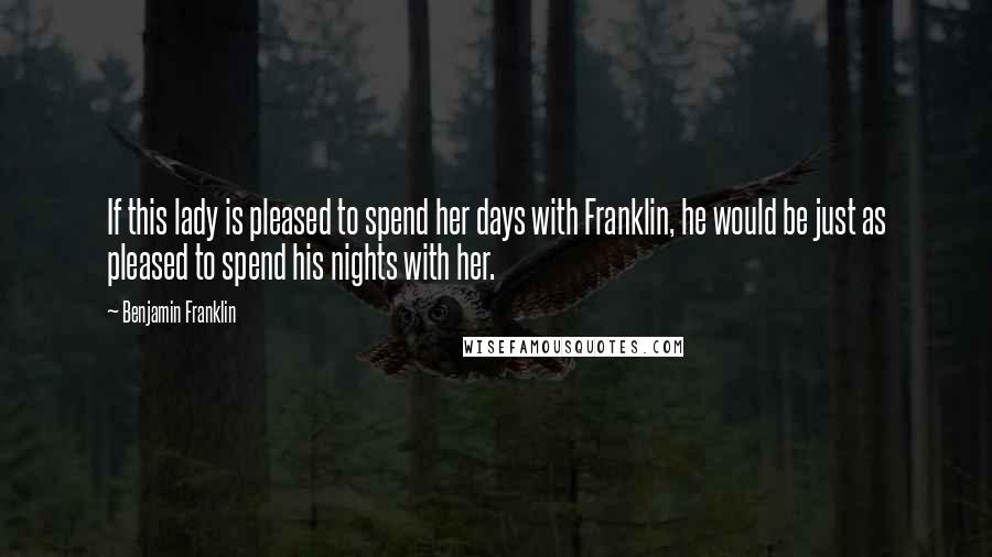 Benjamin Franklin Quotes: If this lady is pleased to spend her days with Franklin, he would be just as pleased to spend his nights with her.