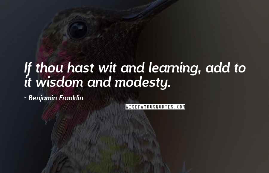 Benjamin Franklin Quotes: If thou hast wit and learning, add to it wisdom and modesty.