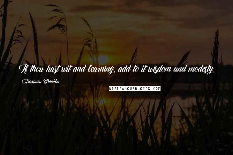 Benjamin Franklin Quotes: If thou hast wit and learning, add to it wisdom and modesty.