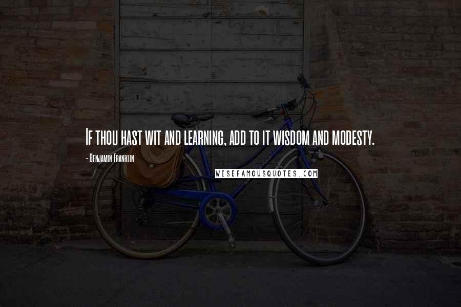 Benjamin Franklin Quotes: If thou hast wit and learning, add to it wisdom and modesty.