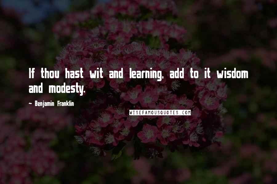 Benjamin Franklin Quotes: If thou hast wit and learning, add to it wisdom and modesty.