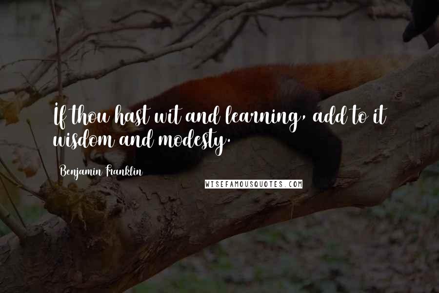 Benjamin Franklin Quotes: If thou hast wit and learning, add to it wisdom and modesty.