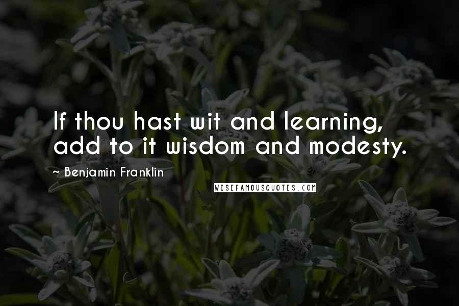 Benjamin Franklin Quotes: If thou hast wit and learning, add to it wisdom and modesty.