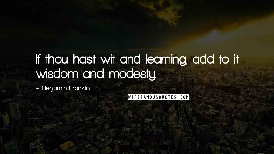 Benjamin Franklin Quotes: If thou hast wit and learning, add to it wisdom and modesty.