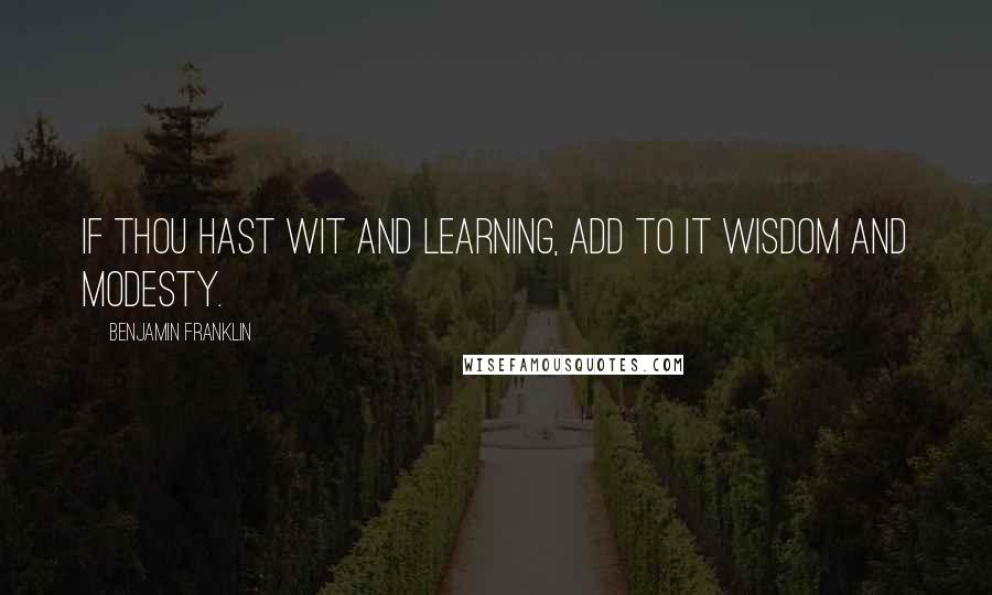 Benjamin Franklin Quotes: If thou hast wit and learning, add to it wisdom and modesty.