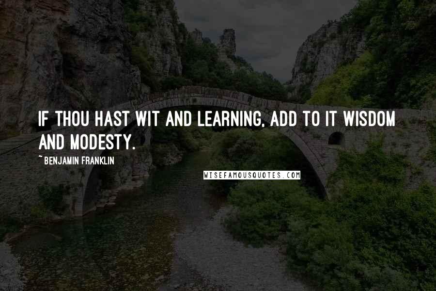 Benjamin Franklin Quotes: If thou hast wit and learning, add to it wisdom and modesty.