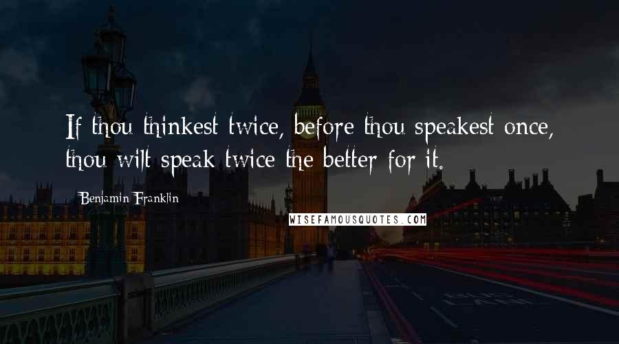 Benjamin Franklin Quotes: If thou thinkest twice, before thou speakest once, thou wilt speak twice the better for it.