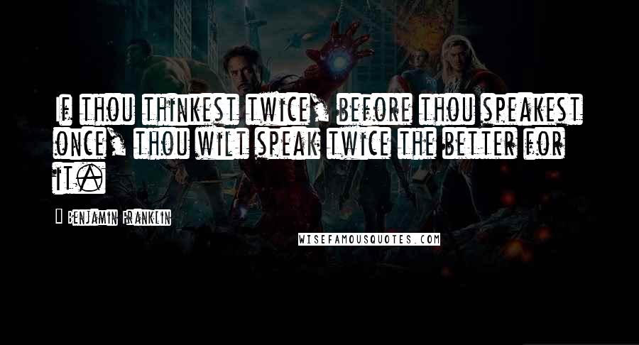 Benjamin Franklin Quotes: If thou thinkest twice, before thou speakest once, thou wilt speak twice the better for it.
