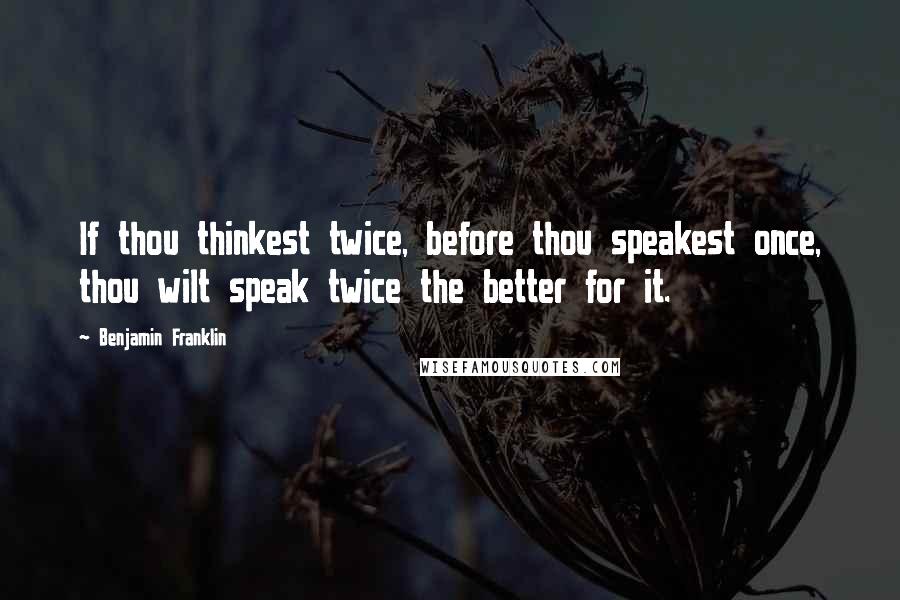 Benjamin Franklin Quotes: If thou thinkest twice, before thou speakest once, thou wilt speak twice the better for it.