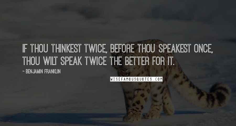 Benjamin Franklin Quotes: If thou thinkest twice, before thou speakest once, thou wilt speak twice the better for it.
