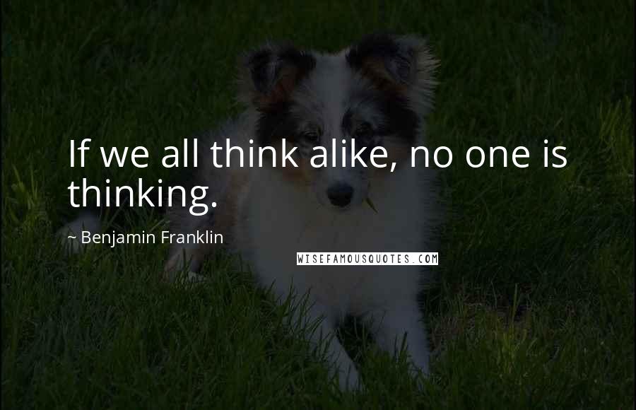 Benjamin Franklin Quotes: If we all think alike, no one is thinking.