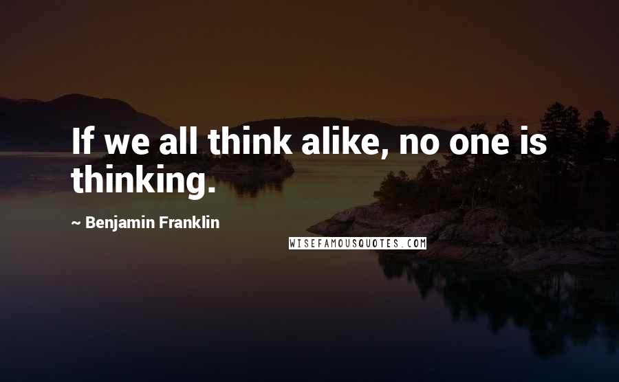 Benjamin Franklin Quotes: If we all think alike, no one is thinking.