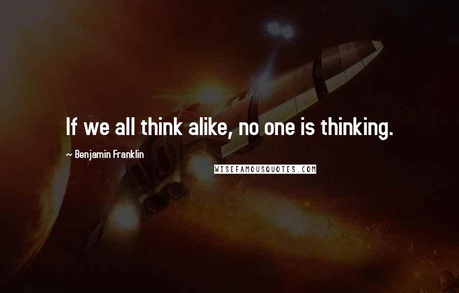 Benjamin Franklin Quotes: If we all think alike, no one is thinking.