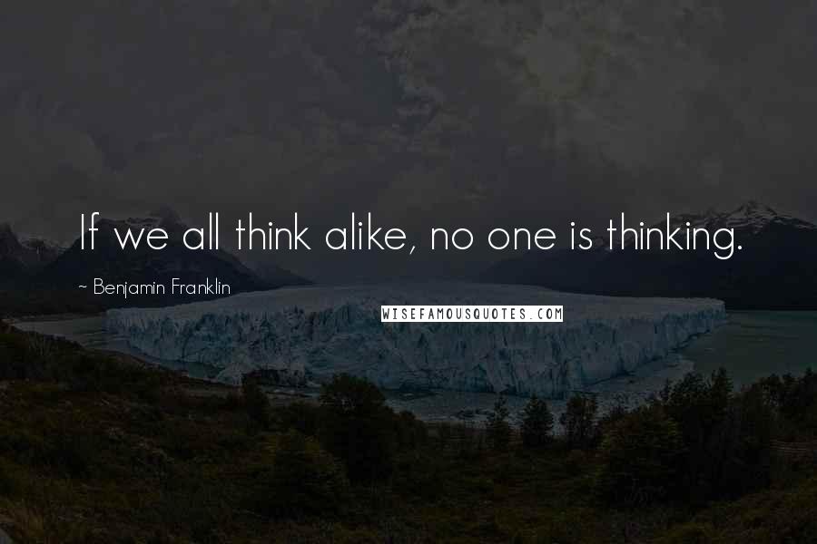 Benjamin Franklin Quotes: If we all think alike, no one is thinking.
