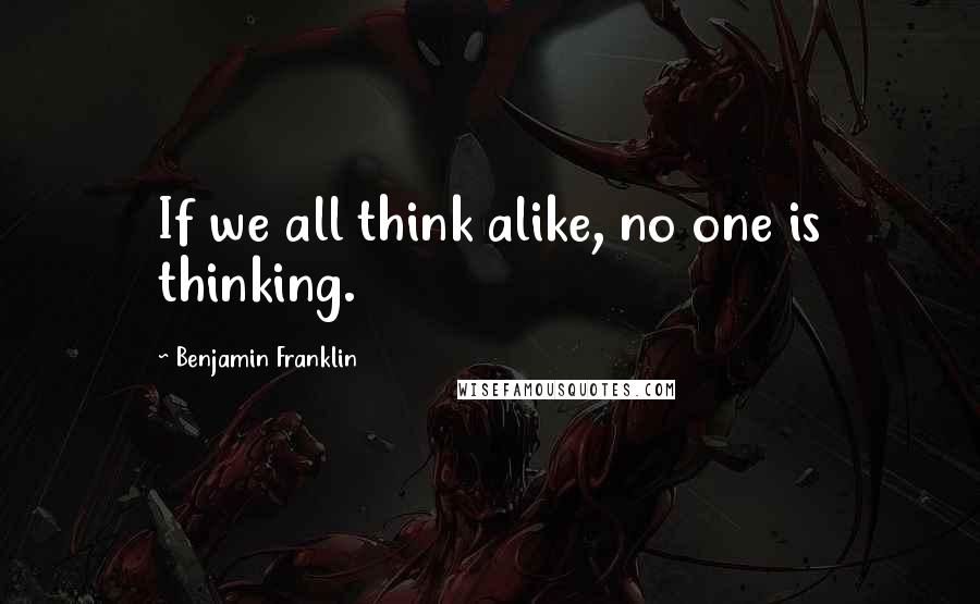 Benjamin Franklin Quotes: If we all think alike, no one is thinking.