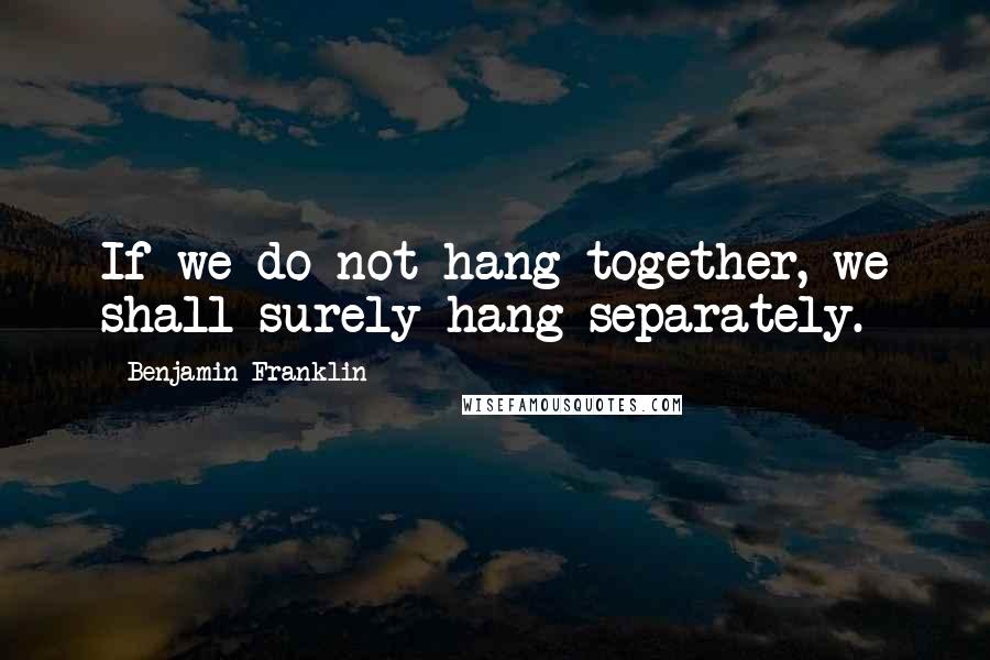 Benjamin Franklin Quotes: If we do not hang together, we shall surely hang separately.