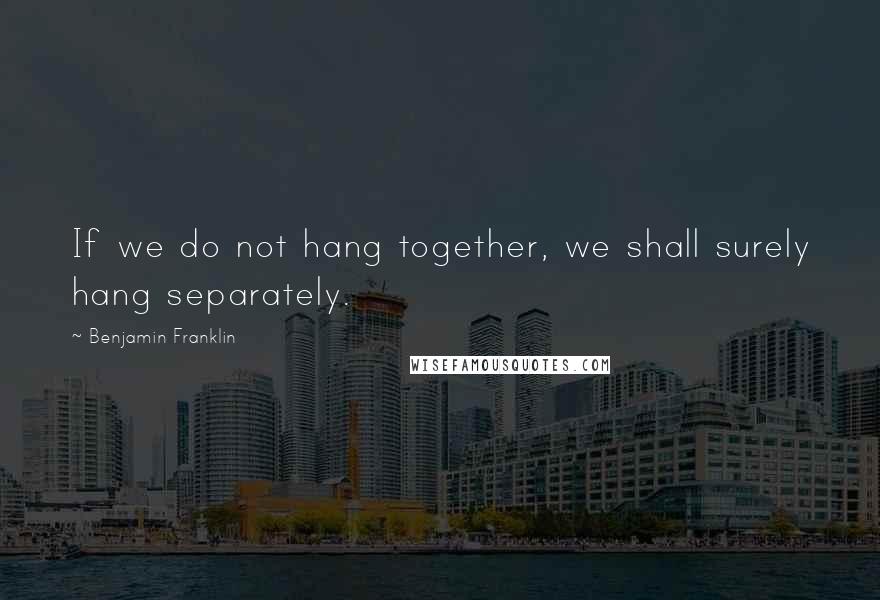 Benjamin Franklin Quotes: If we do not hang together, we shall surely hang separately.