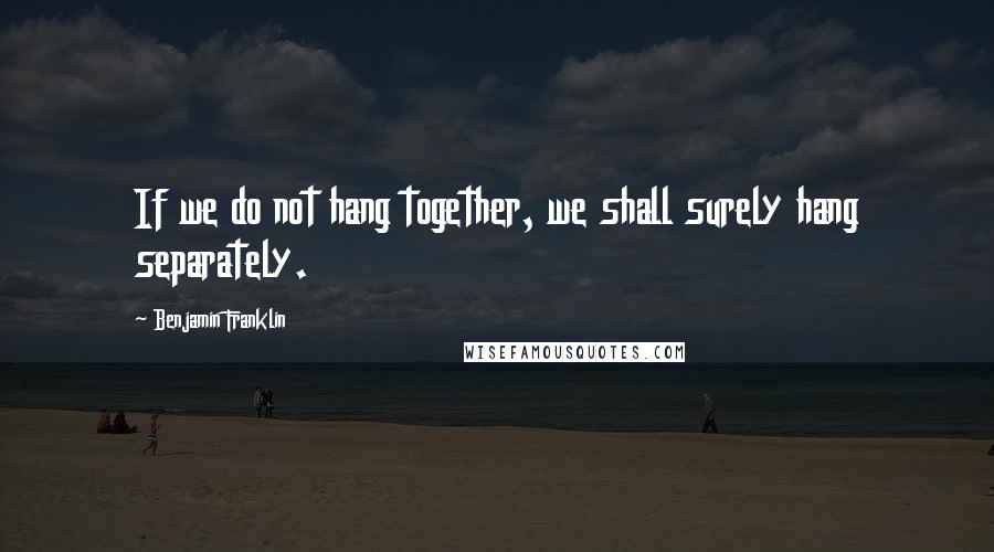 Benjamin Franklin Quotes: If we do not hang together, we shall surely hang separately.