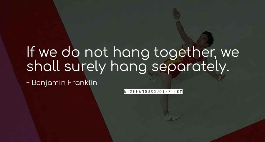 Benjamin Franklin Quotes: If we do not hang together, we shall surely hang separately.
