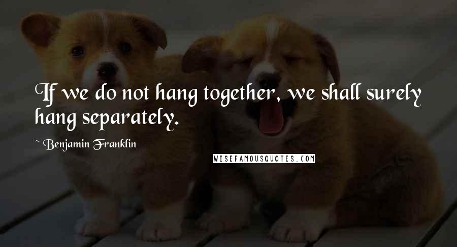 Benjamin Franklin Quotes: If we do not hang together, we shall surely hang separately.