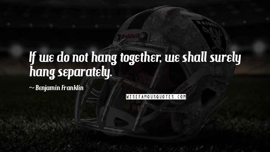Benjamin Franklin Quotes: If we do not hang together, we shall surely hang separately.