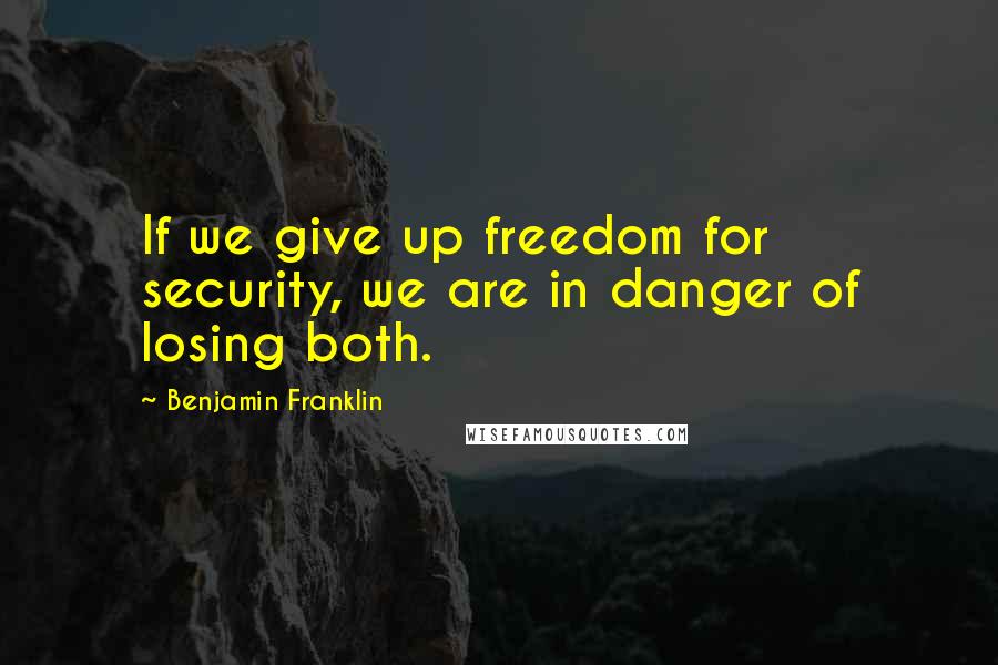Benjamin Franklin Quotes: If we give up freedom for security, we are in danger of losing both.