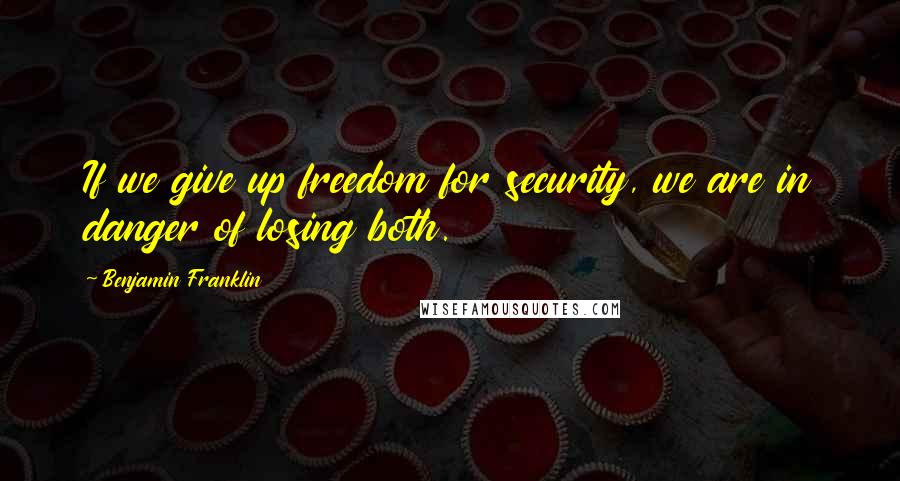 Benjamin Franklin Quotes: If we give up freedom for security, we are in danger of losing both.