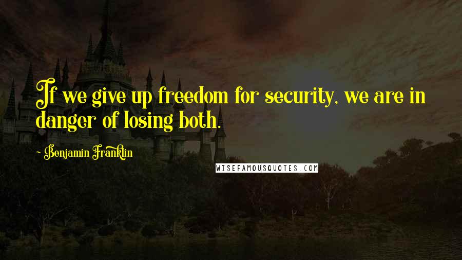 Benjamin Franklin Quotes: If we give up freedom for security, we are in danger of losing both.