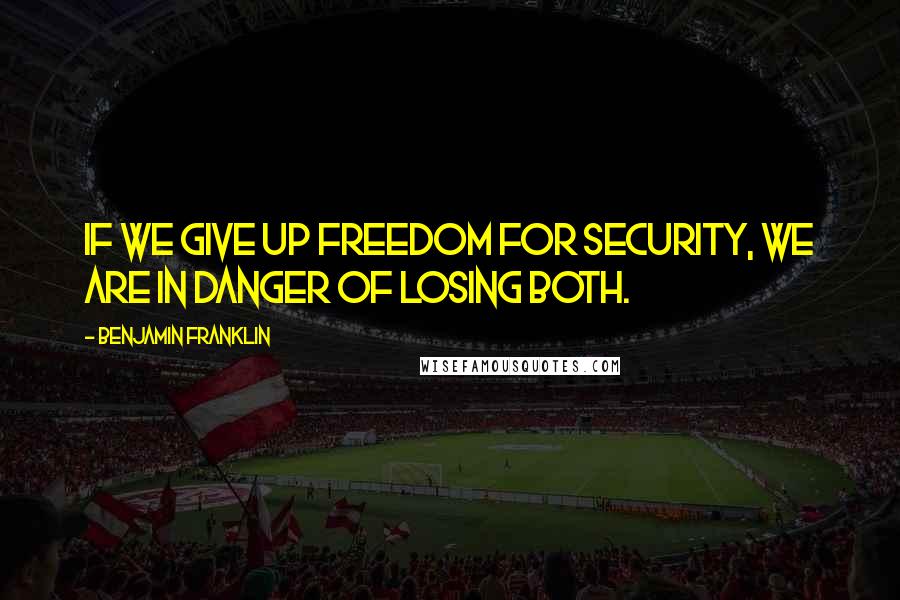 Benjamin Franklin Quotes: If we give up freedom for security, we are in danger of losing both.