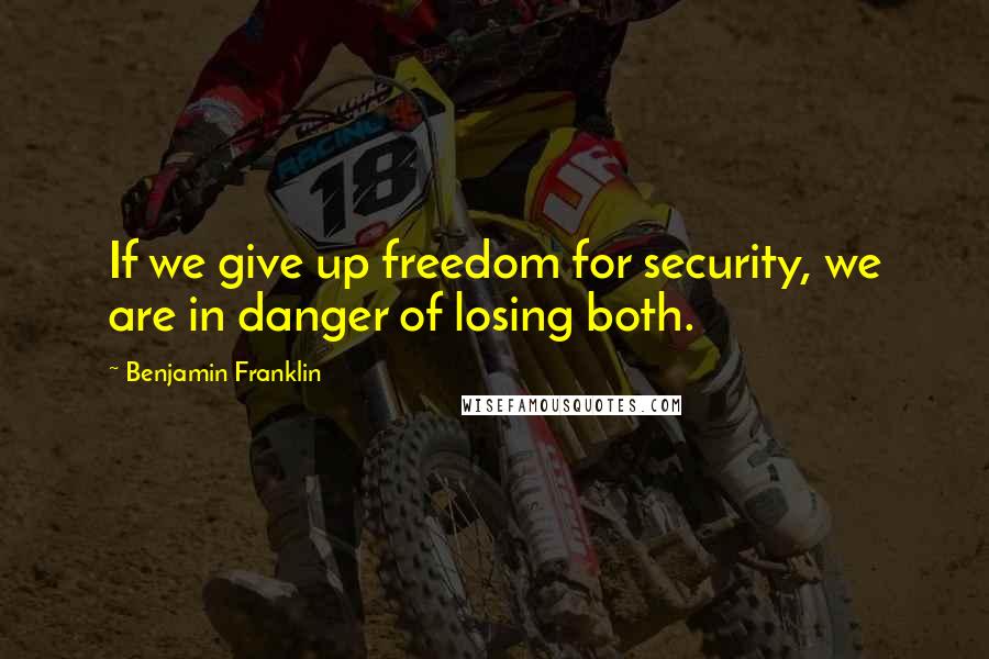 Benjamin Franklin Quotes: If we give up freedom for security, we are in danger of losing both.