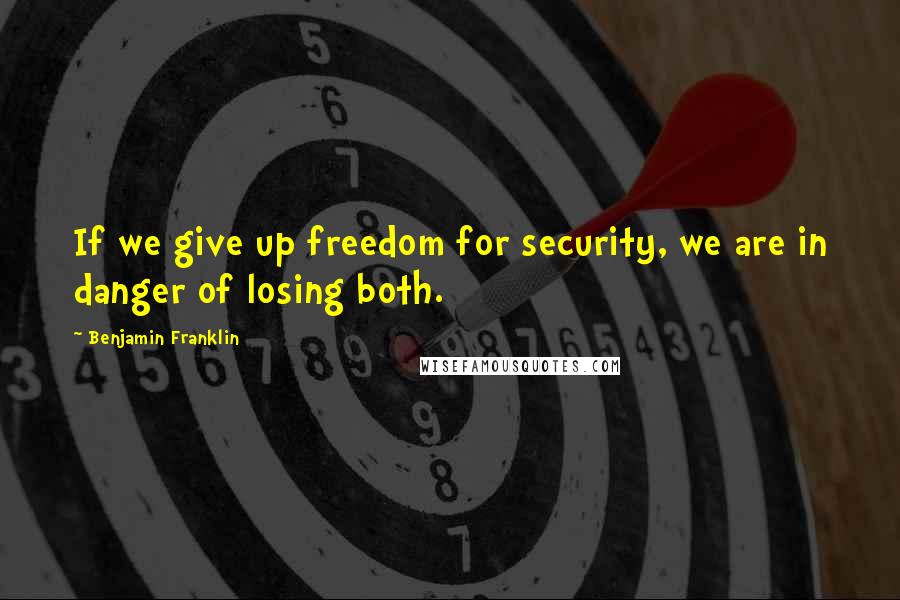 Benjamin Franklin Quotes: If we give up freedom for security, we are in danger of losing both.