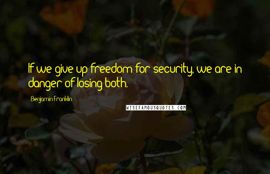 Benjamin Franklin Quotes: If we give up freedom for security, we are in danger of losing both.