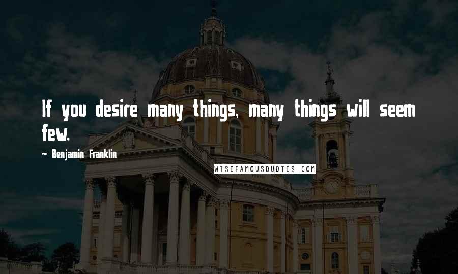 Benjamin Franklin Quotes: If you desire many things, many things will seem few.