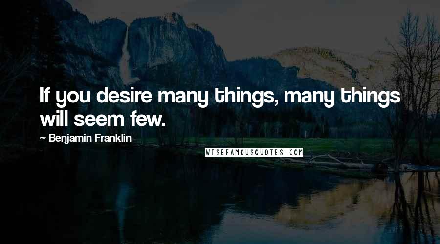 Benjamin Franklin Quotes: If you desire many things, many things will seem few.