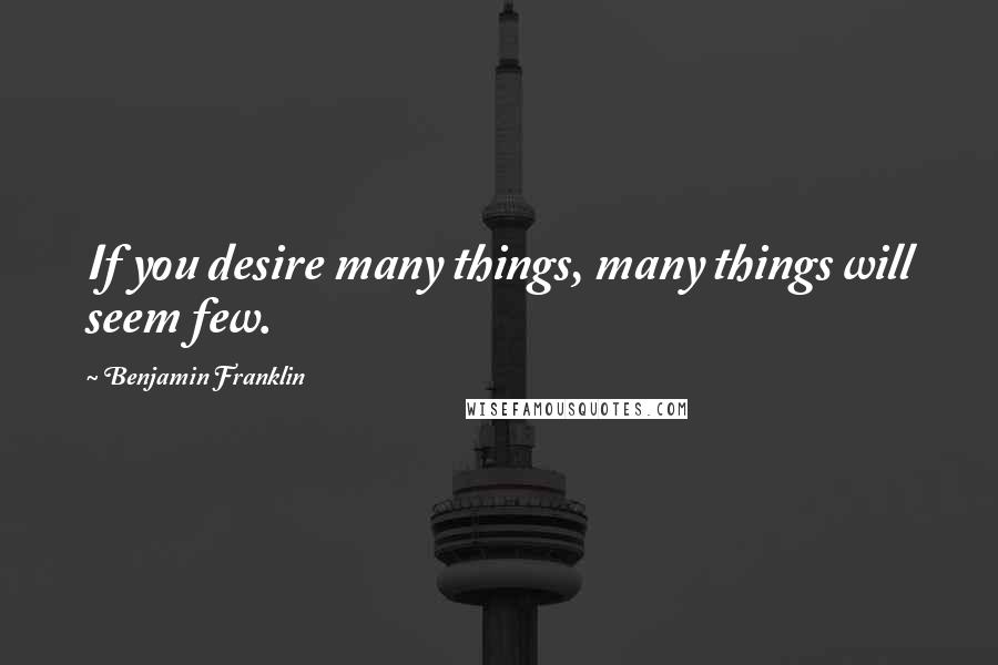 Benjamin Franklin Quotes: If you desire many things, many things will seem few.