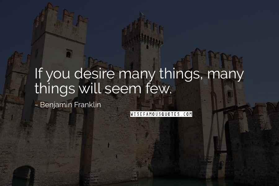 Benjamin Franklin Quotes: If you desire many things, many things will seem few.