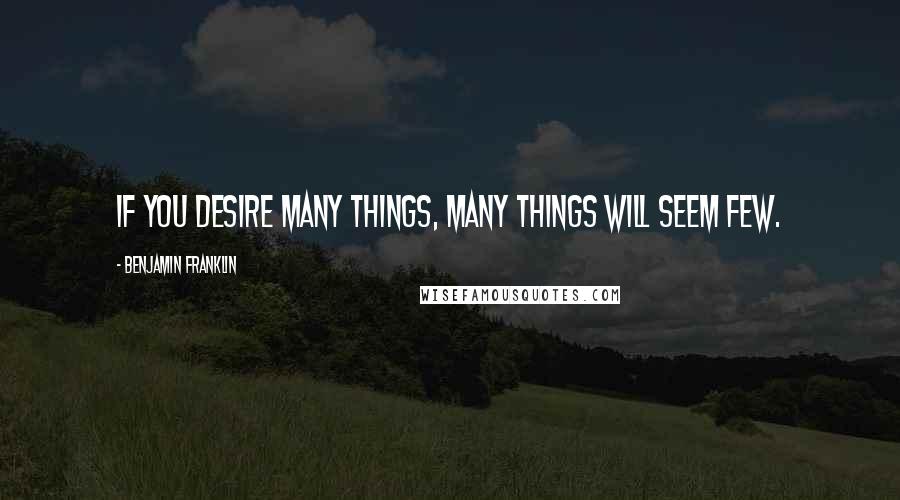 Benjamin Franklin Quotes: If you desire many things, many things will seem few.