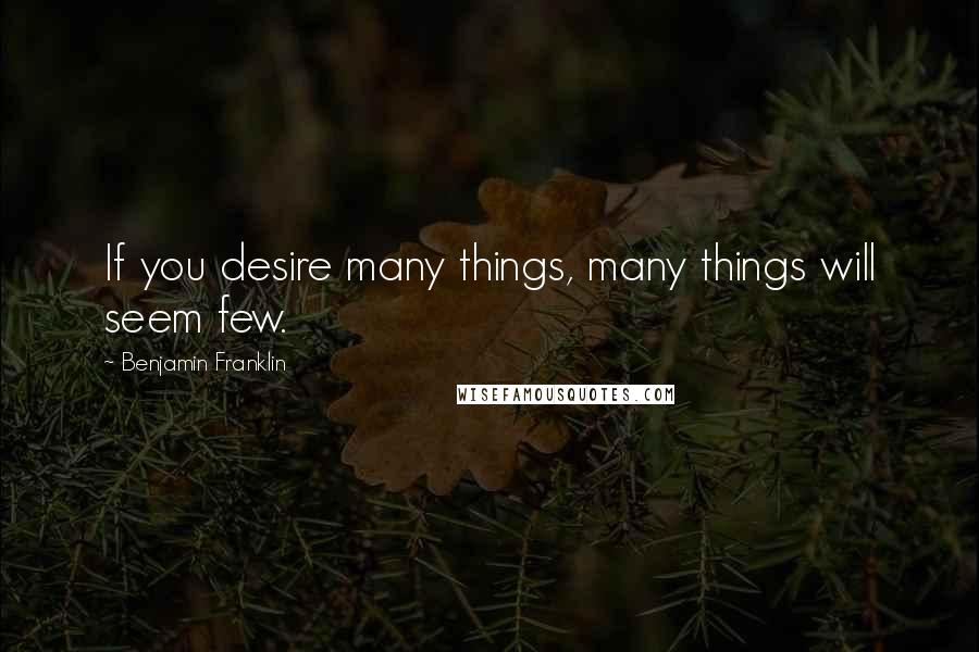 Benjamin Franklin Quotes: If you desire many things, many things will seem few.