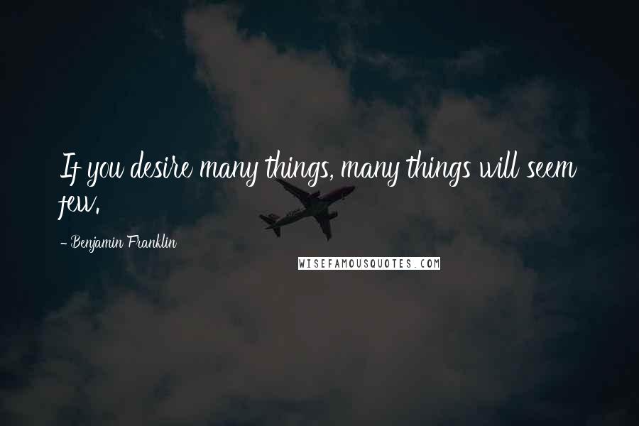 Benjamin Franklin Quotes: If you desire many things, many things will seem few.