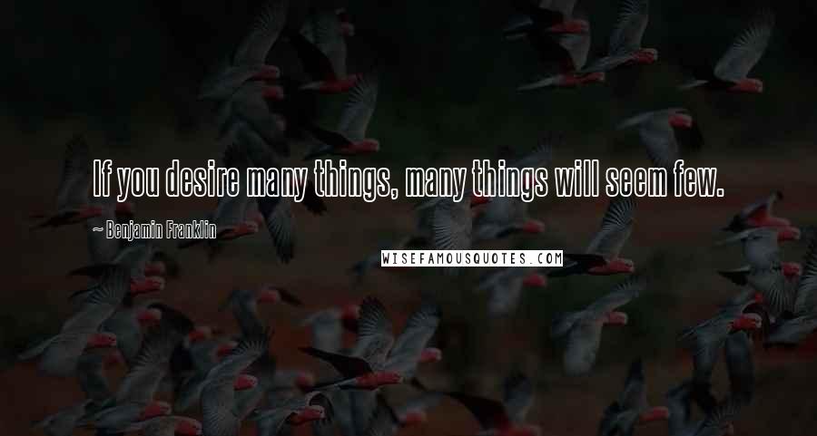 Benjamin Franklin Quotes: If you desire many things, many things will seem few.