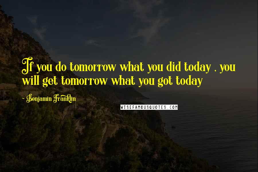 Benjamin Franklin Quotes: If you do tomorrow what you did today , you will get tomorrow what you got today