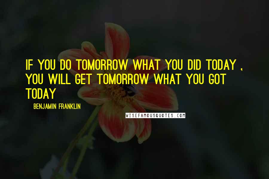 Benjamin Franklin Quotes: If you do tomorrow what you did today , you will get tomorrow what you got today