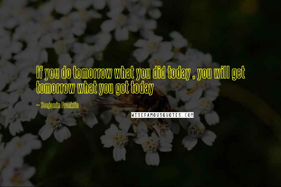 Benjamin Franklin Quotes: If you do tomorrow what you did today , you will get tomorrow what you got today