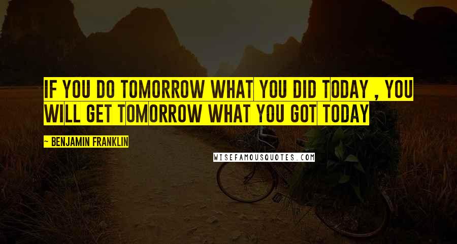 Benjamin Franklin Quotes: If you do tomorrow what you did today , you will get tomorrow what you got today